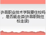 许昌职业技术学院要住校吗，是否能走读(许昌职院住校走读)