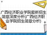 广西经济职业学院最新招生简章深度分析(广西经济职业学院招生简章分析)