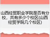 山西经贸职业学院是否有分校，共有多少个校区(山西经贸学院几个校区)