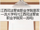 江西司法警官职业学院是双一流大学吗?(江西司法警官职业学院双一流吗)