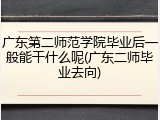 广东第二师范学院毕业后一般能干什么呢(广东二师毕业去向)