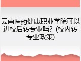 云南医药健康职业学院可以进校后转专业吗？(校内转专业政策)