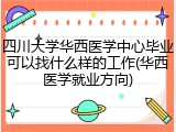 四川大学华西医学中心毕业可以找什么样的工作(华西医学就业方向)