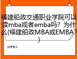 福建船政交通职业学院可以读mba或者emba吗？为什么(福建船政MBA或EMBA？)