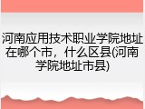 河南应用技术职业学院地址在哪个市，什么区县(河南学院地址市县)