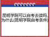 昆明学院可以自考去读吗，为什么(昆明学院自考条件)