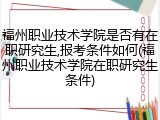 福州职业技术学院是否有在职研究生,报考条件如何(福州职业技术学院在职研究生条件)