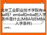 北京工业职业技术学院有mba吗？emba和mba的入学条件是什么(MBA与EMBA入学条件)