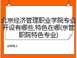 北京经济管理职业学院专业开设有哪些,特色在哪(京管职院特色专业)