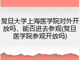 复旦大学上海医学院对外开放吗，能否进去参观(复旦医学院参观开放吗)