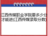 江西传媒职业学院要多少分才能进(江西传媒录取分数)