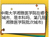 中南大学湘雅医学院在哪个城市，是本科吗，第几批(湘雅医学院批次城市)