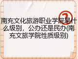 南充文化旅游职业学院是什么级别，公办还是民办(南充文旅学院性质级别)