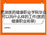 芜湖医药健康职业学院毕业可以找什么样的工作(医药健康职业前景)