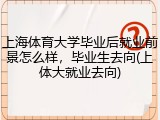上海体育大学毕业后就业前景怎么样，毕业生去向(上体大就业去向)