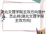 湖北文理学院主攻方向是什么，怎么样(湖北文理学院主攻方向)
