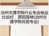 沧州交通学院什么专业就业比较好，原因是啥(沧州交通学院优势专业)