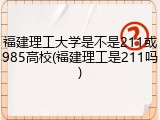 福建理工大学是不是211或985高校(福建理工是211吗)