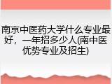 南京中医药大学什么专业最好，一年招多少人(南中医优势专业及招生)