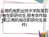 云南机电职业技术学院是否有在职研究生,报考条件如何(云南机电在职研究生条件)
