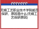 无锡工艺职业技术学院能否保研，原因是什么(无锡工艺保研原因)
