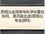 昆明冶金高等专科学校要住校吗，是否能走读(昆明冶专走读吗)