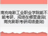 南充电影工业职业学院能不能考研，成绩在哪里查询(南充影职考研成绩查询)