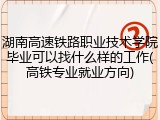 湖南高速铁路职业技术学院毕业可以找什么样的工作(高铁专业就业方向)