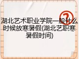 湖北艺术职业学院一般什么时候放寒暑假(湖北艺职寒暑假时间)
