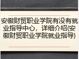 安徽财贸职业学院有没有就业指导中心，详细介绍(安徽财贸职业学院就业指导)