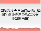 国防科技大学如何申请在读间的创业无息贷款(军校创业贷款申请)