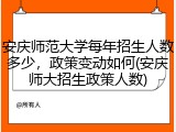 安庆师范大学每年招生人数多少，政策变动如何(安庆师大招生政策人数)