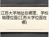 江苏大学地址在哪里，学校地理位置(江苏大学位置在哪)