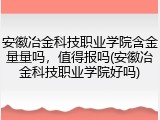 安徽冶金科技职业学院含金量量吗，值得报吗(安徽冶金科技职业学院好吗)