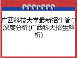 广西科技大学最新招生简章深度分析(广西科大招生解析)