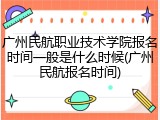 广州民航职业技术学院报名时间一般是什么时候(广州民航报名时间)
