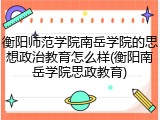 衡阳师范学院南岳学院的思想政治教育怎么样(衡阳南岳学院思政教育)