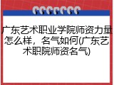 广东艺术职业学院师资力量怎么样，名气如何(广东艺术职院师资名气)