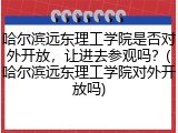 哈尔滨远东理工学院是否对外开放，让进去参观吗？(哈尔滨远东理工学院对外开放吗)