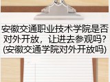 安徽交通职业技术学院是否对外开放，让进去参观吗？(安徽交通学院对外开放吗)