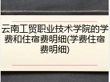 云南工贸职业技术学院的学费和住宿费明细(学费住宿费明细)
