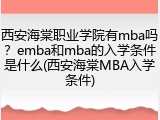 西安海棠职业学院有mba吗？emba和mba的入学条件是什么(西安海棠MBA入学条件)