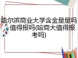哈尔滨商业大学含金量量吗，值得报吗(哈商大值得报考吗)
