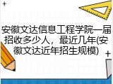 安徽文达信息工程学院一届招收多少人，最近几年(安徽文达近年招生规模)
