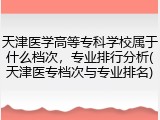 天津医学高等专科学校属于什么档次，专业排行分析(天津医专档次与专业排名)