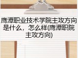 鹰潭职业技术学院主攻方向是什么，怎么样(鹰潭职院主攻方向)