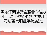 黑龙江司法警官职业学院毕业一般工资多少钱(黑龙江司法警官职业学院薪资)
