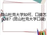 昆山杜克大学如何，口碑怎么样？(昆山杜克大学口碑)