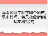 陇南师范学院在哪个城市，是本科吗，第几批(陇南师院本科批次)