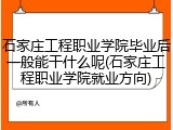石家庄工程职业学院毕业后一般能干什么呢(石家庄工程职业学院就业方向)